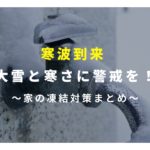 寒波到来　大雪と寒さに警戒を！～家の凍結対策まとめ～