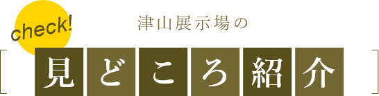 津山展示場の見どころ紹介