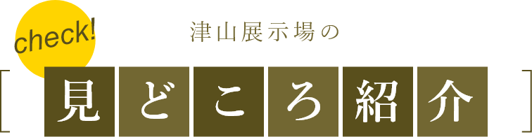 津山展示場の見どころ紹介